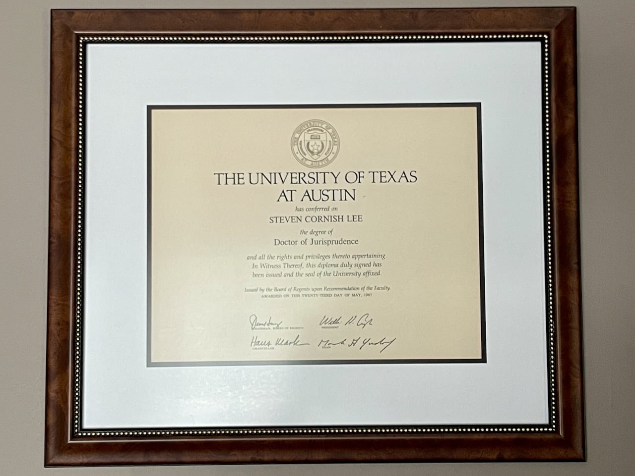 THE UNIVERSITY OF TEXAS AT AUSTIN has conferred on STEVEN CORNISH LEE the degree of Doctor of Jurisprudence and all the rights and privileges thereto appertaining In Witness Thereof, this diploma duly signed has been issued and the seal of the University affixed. Issued by the Board of Regents upon Recommendation of the Faculty AWARDED ON THIS TWENTY-THIRD DAY OF MAY, 1997